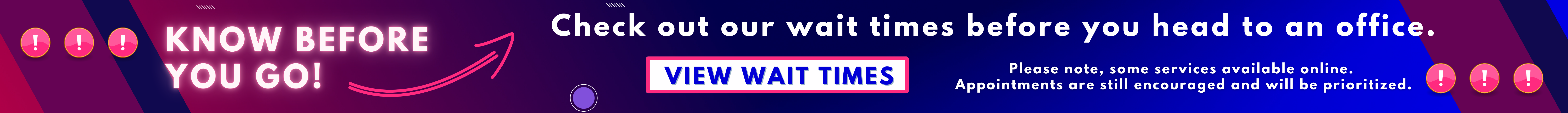 Know before you go! Check out our wait times before you head to an office. Please note, some services available online. Appointments are still encouraged and will be prioritized.